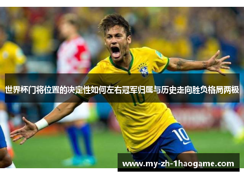 世界杯门将位置的决定性如何左右冠军归属与历史走向胜负格局两极