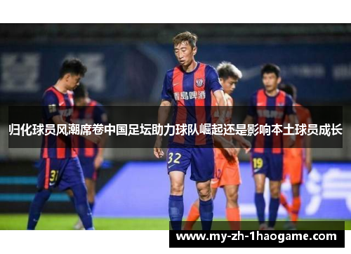 归化球员风潮席卷中国足坛助力球队崛起还是影响本土球员成长