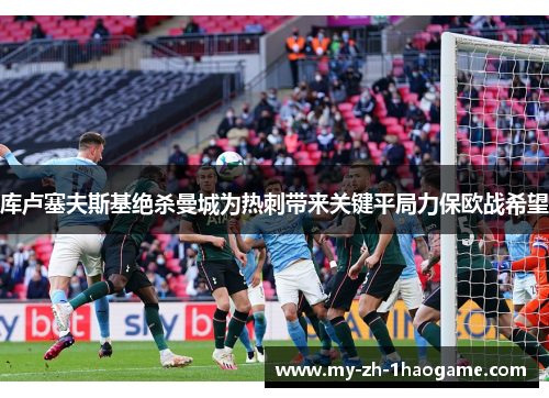 库卢塞夫斯基绝杀曼城为热刺带来关键平局力保欧战希望