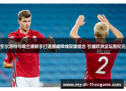 索尔洛特与哈兰德联手打造挪威锋线双雄组合 引爆欧洲足坛新纪元