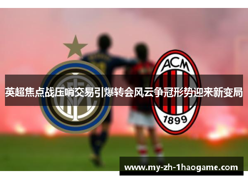 英超焦点战压哨交易引爆转会风云争冠形势迎来新变局