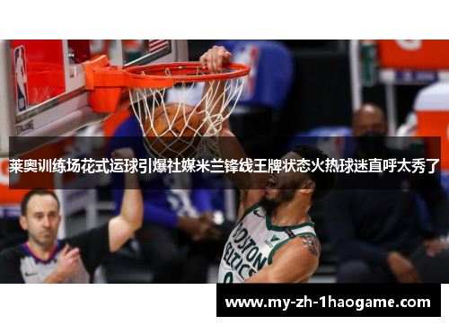 莱奥训练场花式运球引爆社媒米兰锋线王牌状态火热球迷直呼太秀了