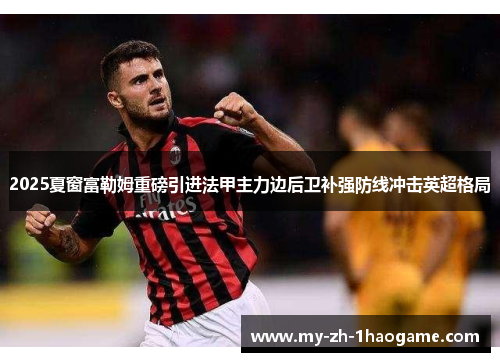 2025夏窗富勒姆重磅引进法甲主力边后卫补强防线冲击英超格局