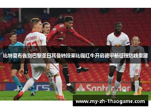 比特夏布告别巴黎圣日耳曼转投莱比锡红牛开启德甲新征程防线重建