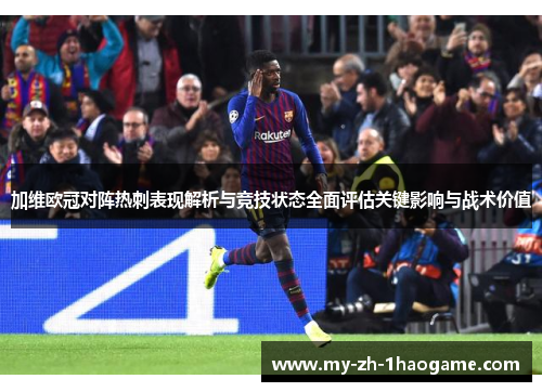 加维欧冠对阵热刺表现解析与竞技状态全面评估关键影响与战术价值
