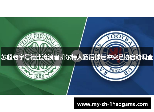 苏超老字号德比流浪者凯尔特人赛后球迷冲突足协启动调查