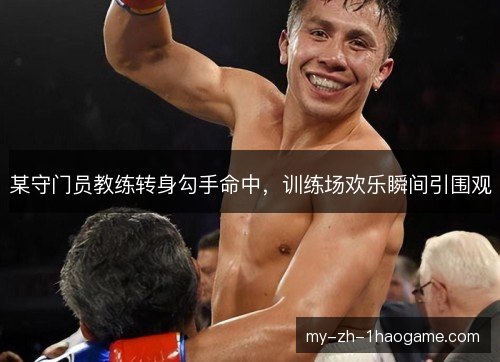 某守门员教练转身勾手命中，训练场欢乐瞬间引围观