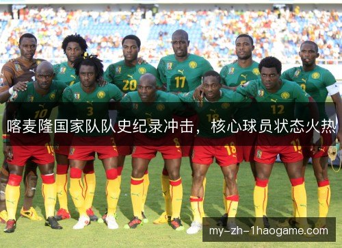 喀麦隆国家队队史纪录冲击，核心球员状态火热